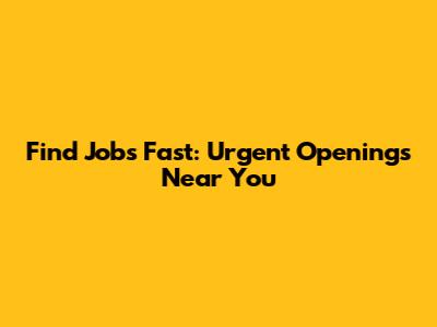 Find Jobs Fast: Urgent Openings Near You