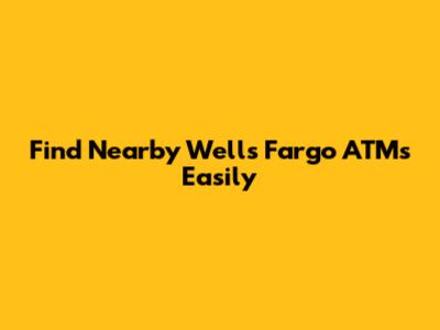 Find Nearby Wells Fargo ATMs Easily