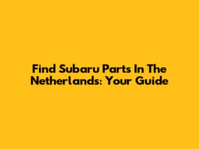Find Subaru Parts In The Netherlands: Your Guide