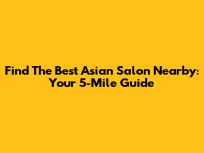 Find The Best Asian Salon Nearby: Your 5-Mile Guide
