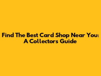 Find The Best Card Shop Near You: A Collector's Guide