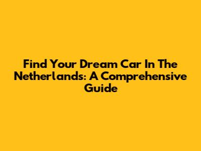 Find Your Dream Car In The Netherlands: A Comprehensive Guide