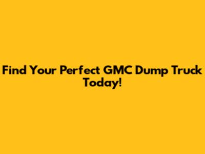 Find Your Perfect GMC Dump Truck Today!