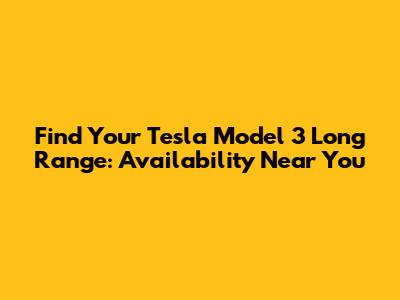 Find Your Tesla Model 3 Long Range: Availability Near You