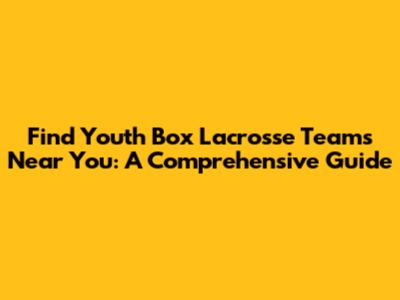 Find Youth Box Lacrosse Teams Near You: A Comprehensive Guide