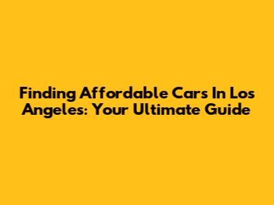 Finding Affordable Cars In Los Angeles: Your Ultimate Guide