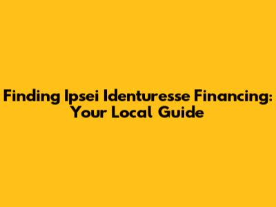 Finding Ipsei Identuresse Financing: Your Local Guide