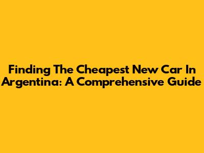 Finding The Cheapest New Car In Argentina: A Comprehensive Guide