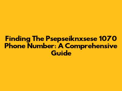 Finding The Psepseiknxsese 1070 Phone Number: A Comprehensive Guide