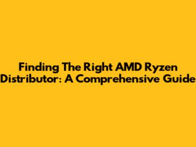 Finding The Right AMD Ryzen Distributor: A Comprehensive Guide