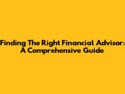 Finding The Right Financial Advisor: A Comprehensive Guide