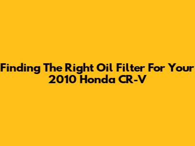Finding The Right Oil Filter For Your 2010 Honda CR-V