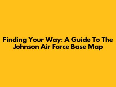 Finding Your Way: A Guide To The Johnson Air Force Base Map