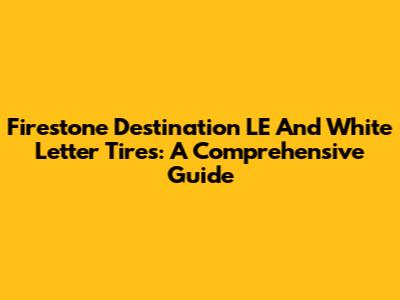 Firestone Destination LE And White Letter Tires: A Comprehensive Guide