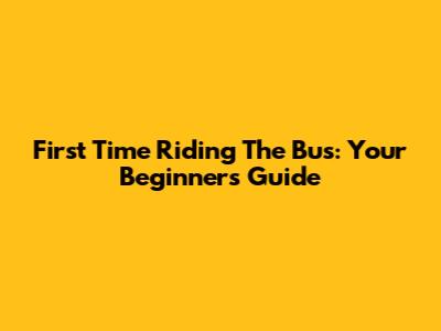 First Time Riding The Bus: Your Beginner's Guide