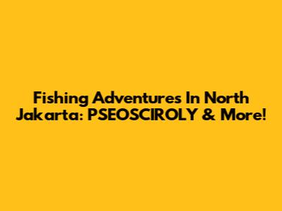Fishing Adventures In North Jakarta: PSEOSCIROLY & More!