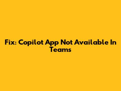 Fix: Copilot App Not Available In Teams