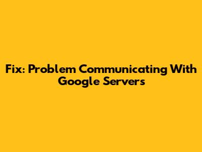 Fix: Problem Communicating With Google Servers