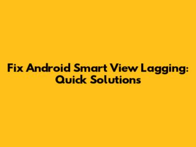 Fix Android Smart View Lagging: Quick Solutions