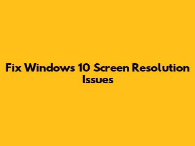 Fix Windows 10 Screen Resolution Issues