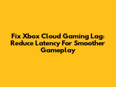 Fix Xbox Cloud Gaming Lag: Reduce Latency For Smoother Gameplay
