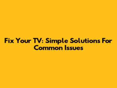 Fix Your TV: Simple Solutions For Common Issues
