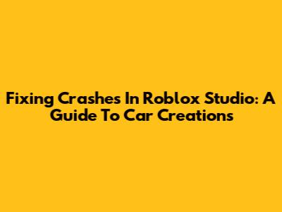 Fixing Crashes In Roblox Studio: A Guide To Car Creations