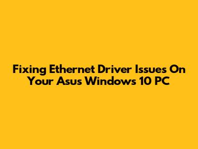 Fixing Ethernet Driver Issues On Your Asus Windows 10 PC