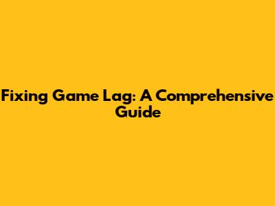 Fixing Game Lag: A Comprehensive Guide