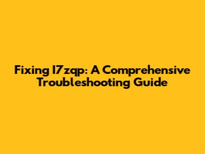 Fixing I7zqp: A Comprehensive Troubleshooting Guide