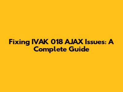 Fixing IVAK 018 AJAX Issues: A Complete Guide