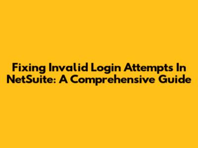 Fixing Invalid Login Attempts In NetSuite: A Comprehensive Guide