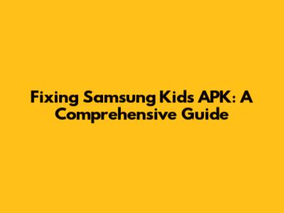 Fixing Samsung Kids APK: A Comprehensive Guide