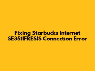 Fixing Starbucks Internet SE351IFRESIS Connection Error