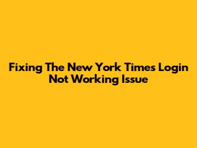 Fixing The 'New York Times Login Not Working' Issue