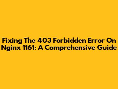 Fixing The 403 Forbidden Error On Nginx 1161: A Comprehensive Guide