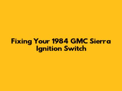Fixing Your 1984 GMC Sierra Ignition Switch