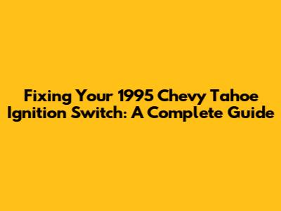 Fixing Your 1995 Chevy Tahoe Ignition Switch: A Complete Guide