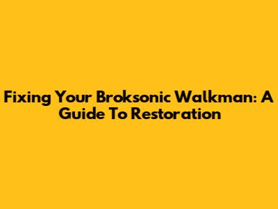 Fixing Your Broksonic Walkman: A Guide To Restoration