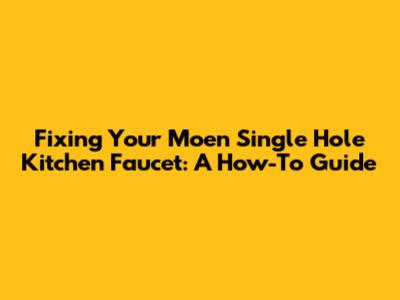 Fixing Your Moen Single Hole Kitchen Faucet: A How-To Guide