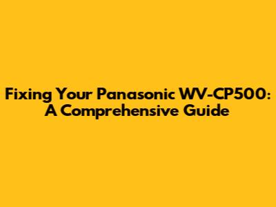 Fixing Your Panasonic WV-CP500: A Comprehensive Guide