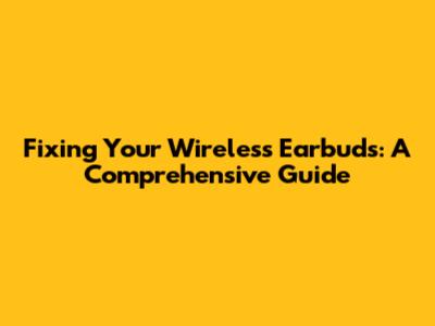 Fixing Your Wireless Earbuds: A Comprehensive Guide