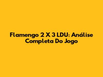 Flamengo 2 X 3 LDU: Análise Completa Do Jogo