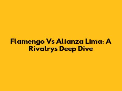 Flamengo Vs Alianza Lima: A Rivalry's Deep Dive