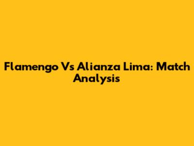 Flamengo Vs Alianza Lima: Match Analysis