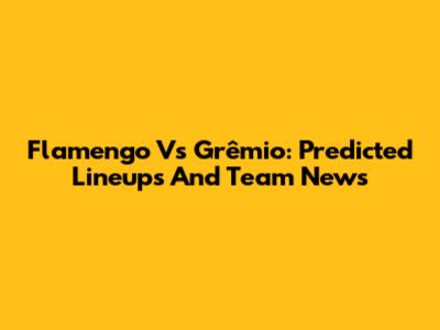 Flamengo Vs Grêmio: Predicted Lineups And Team News
