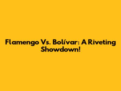 Flamengo Vs. Bolívar: A Riveting Showdown!