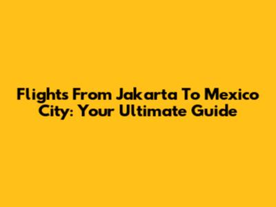 Flights From Jakarta To Mexico City: Your Ultimate Guide