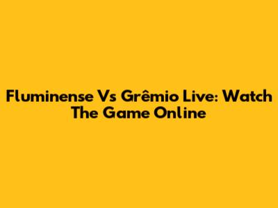 Fluminense Vs Grêmio Live: Watch The Game Online