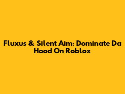 Fluxus & Silent Aim: Dominate Da Hood On Roblox